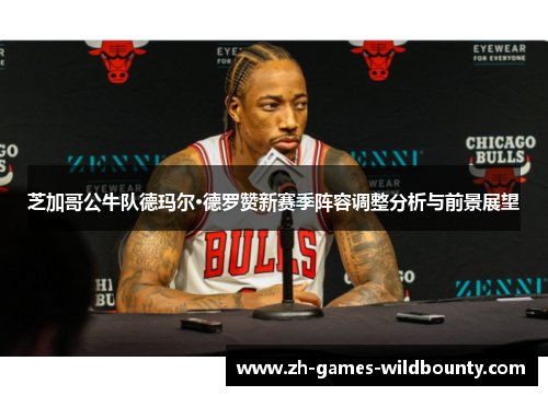 芝加哥公牛队德玛尔·德罗赞新赛季阵容调整分析与前景展望