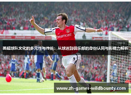 英超球队文化的多元性与传统：从球迷到俱乐部的身份认同与影响力解析