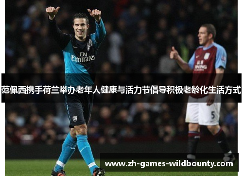 范佩西携手荷兰举办老年人健康与活力节倡导积极老龄化生活方式