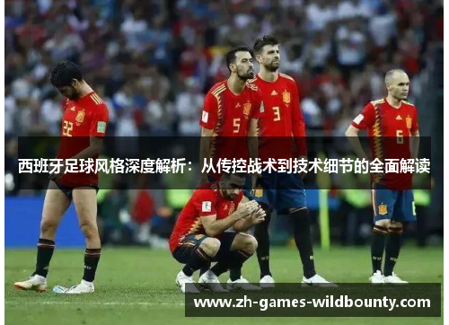 西班牙足球风格深度解析：从传控战术到技术细节的全面解读