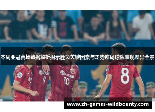 本周亚冠赛场数据解析揭示胜负关键因素与走势密码球队表现差异全景