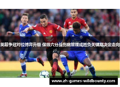 英超争冠对位博弈升级 保级六分战伤病管理成胜负关键期决定走向 英超争冠对位博弈升级 保级六分战伤病管理成胜负关键期决定走向