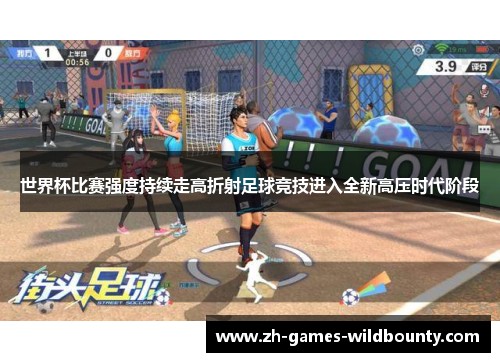 世界杯比赛强度持续走高折射足球竞技进入全新高压时代阶段