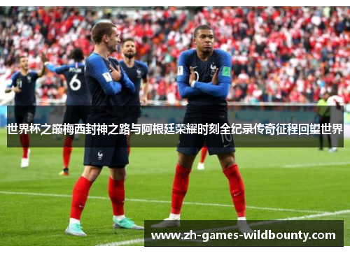 世界杯之巅梅西封神之路与阿根廷荣耀时刻全纪录传奇征程回望世界