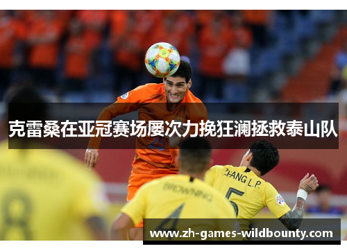 克雷桑在亚冠赛场屡次力挽狂澜拯救泰山队 克雷桑在亚冠赛场屡次力挽狂澜拯救泰山队