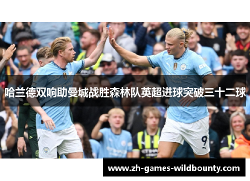哈兰德双响助曼城战胜森林队英超进球突破三十二球 哈兰德双响助曼城战胜森林队英超进球突破三十二球