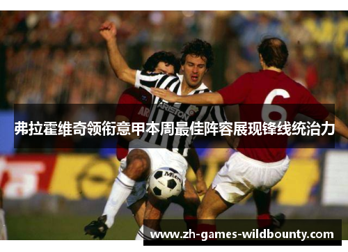 弗拉霍维奇领衔意甲本周最佳阵容展现锋线统治力 弗拉霍维奇领衔意甲本周最佳阵容展现锋线统治力