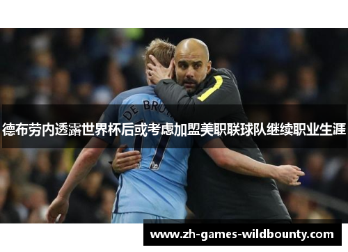 德布劳内透露世界杯后或考虑加盟美职联球队继续职业生涯 德布劳内透露世界杯后或考虑加盟美职联球队继续职业生涯