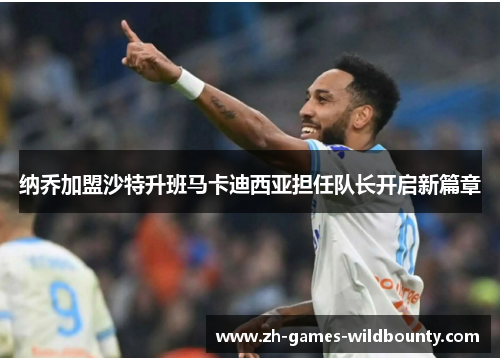 纳乔加盟沙特升班马卡迪西亚担任队长开启新篇章