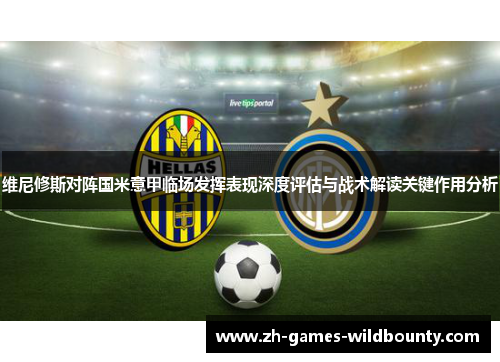 维尼修斯对阵国米意甲临场发挥表现深度评估与战术解读关键作用分析 维尼修斯对阵国米意甲临场发挥表现深度评估与战术解读关键作用分析