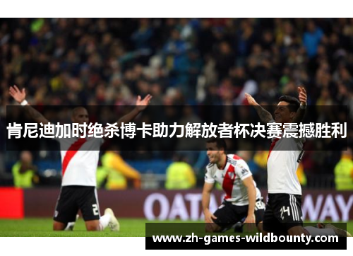 肯尼迪加时绝杀博卡助力解放者杯决赛震撼胜利