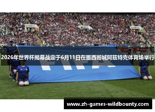 2026年世界杯揭幕战定于6月11日在墨西哥城阿兹特克体育场举行 2026年世界杯揭幕战定于6月11日在墨西哥城阿兹特克体育场举行