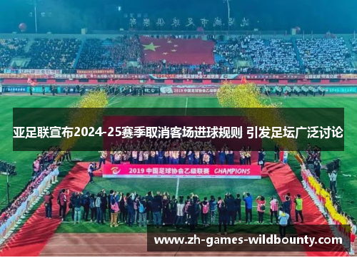 亚足联宣布2024-25赛季取消客场进球规则 引发足坛广泛讨论