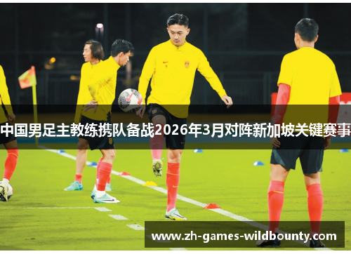 中国男足主教练携队备战2026年3月对阵新加坡关键赛事