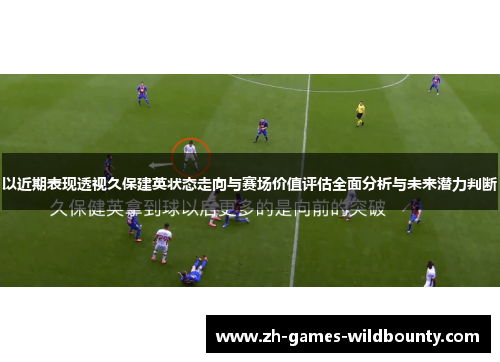 以近期表现透视久保建英状态走向与赛场价值评估全面分析与未来潜力判断