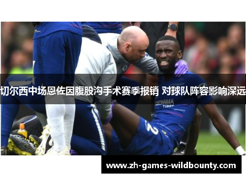 切尔西中场恩佐因腹股沟手术赛季报销 对球队阵容影响深远