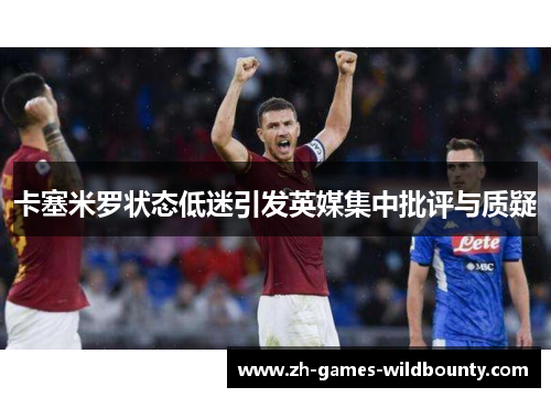 卡塞米罗状态低迷引发英媒集中批评与质疑