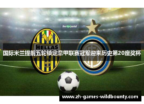 国际米兰提前五轮锁定意甲联赛冠军迎来历史第20座奖杯