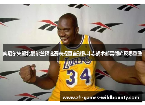 奥尼尔失望北爱尔兰预选赛表现直言球队斗志战术都需彻底反思重整