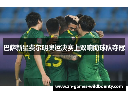 巴萨新星费尔明奥运决赛上双响助球队夺冠