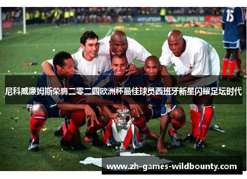 尼科威廉姆斯荣膺二零二四欧洲杯最佳球员西班牙新星闪耀足坛时代