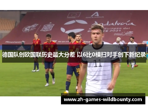 德国队创欧国联历史最大分差 以6比0横扫对手创下新纪录
