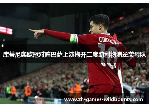 库蒂尼奥欧冠对阵巴萨上演梅开二度助利物浦逆袭母队