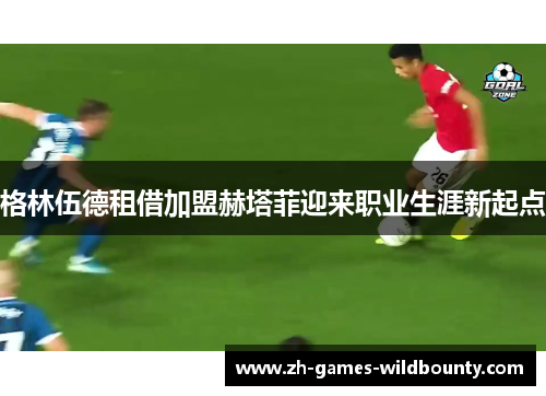 格林伍德租借加盟赫塔菲迎来职业生涯新起点