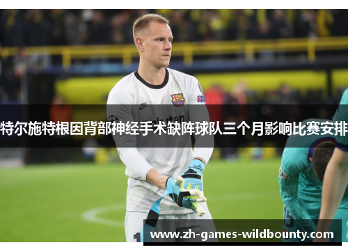 特尔施特根因背部神经手术缺阵球队三个月影响比赛安排