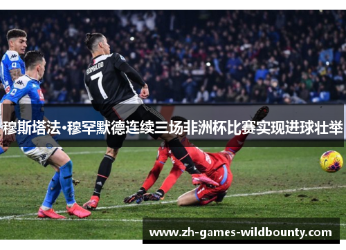 穆斯塔法·穆罕默德连续三场非洲杯比赛实现进球壮举