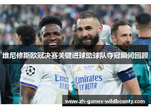 维尼修斯欧冠决赛关键进球助球队夺冠瞬间回顾