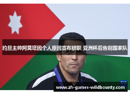 约旦主帅阿莫塔因个人原因宣布辞职 亚洲杯后告别国家队