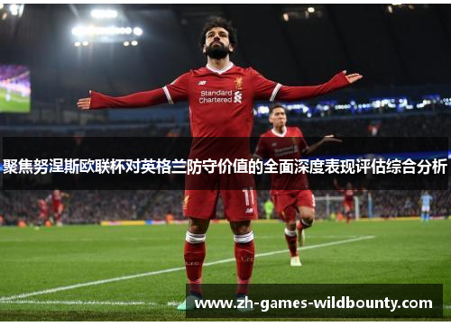 聚焦努涅斯欧联杯对英格兰防守价值的全面深度表现评估综合分析