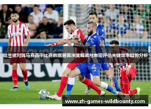 哈兰德对阵马赛西甲比赛数据层面深度解读与表现评估关键效率趋势分析 哈兰德对阵马赛西甲比赛数据层面深度解读与表现评估关键效率趋势分析