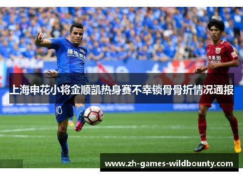 上海申花小将金顺凯热身赛不幸锁骨骨折情况通报 上海申花小将金顺凯热身赛不幸锁骨骨折情况通报