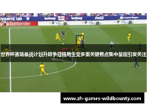 世界杯赛场备战计划升级争冠格局生变多重关键看点集中呈现引发关注