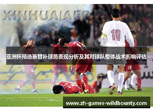 亚洲杯预选赛替补球员表现分析及其对球队整体战术影响评估 亚洲杯预选赛替补球员表现分析及其对球队整体战术影响评估