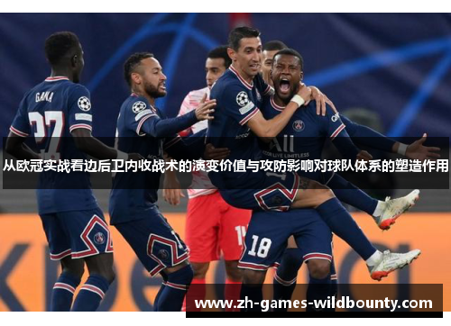 从欧冠实战看边后卫内收战术的演变价值与攻防影响对球队体系的塑造作用 从欧冠实战看边后卫内收战术的演变价值与攻防影响对球队体系的塑造作用