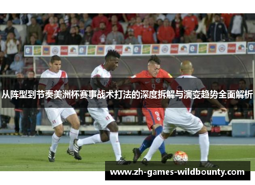 从阵型到节奏美洲杯赛事战术打法的深度拆解与演变趋势全面解析 从阵型到节奏美洲杯赛事战术打法的深度拆解与演变趋势全面解析