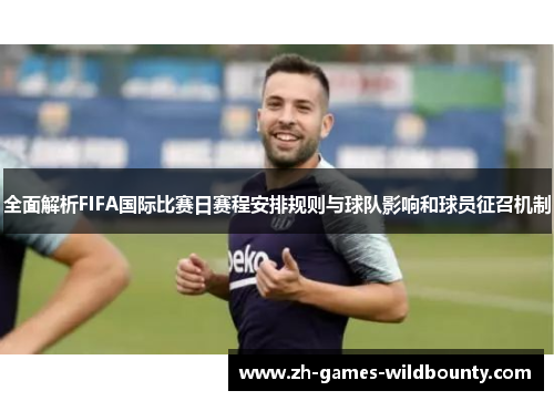 全面解析FIFA国际比赛日赛程安排规则与球队影响和球员征召机制 全面解析FIFA国际比赛日赛程安排规则与球队影响和球员征召机制