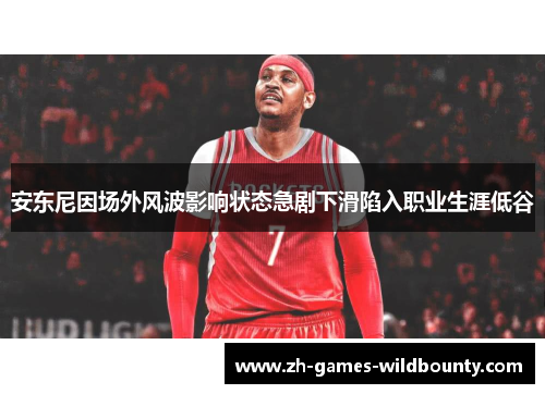 安东尼因场外风波影响状态急剧下滑陷入职业生涯低谷 安东尼因场外风波影响状态急剧下滑陷入职业生涯低谷