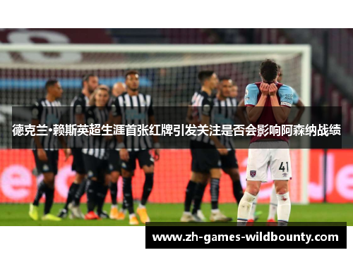 德克兰·赖斯英超生涯首张红牌引发关注是否会影响阿森纳战绩 德克兰·赖斯英超生涯首张红牌引发关注是否会影响阿森纳战绩
