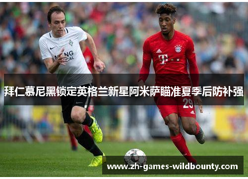 拜仁慕尼黑锁定英格兰新星阿米萨瞄准夏季后防补强 拜仁慕尼黑锁定英格兰新星阿米萨瞄准夏季后防补强