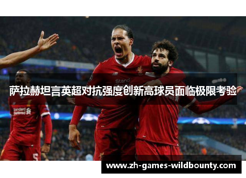 萨拉赫坦言英超对抗强度创新高球员面临极限考验 萨拉赫坦言英超对抗强度创新高球员面临极限考验