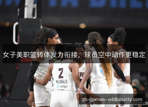 女子美职篮转体发力衔接,球员空中动作更稳定 女子美职篮转体发力衔接,球员空中动作更稳定