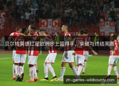 贝尔格莱德红星欧洲步上篮得手,突破与终结亮眼 贝尔格莱德红星欧洲步上篮得手,突破与终结亮眼