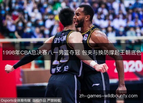 1998年CBA总决赛八一男篮夺冠 包夹与换防撑起王朝底色 1998年CBA总决赛八一男篮夺冠 包夹与换防撑起王朝底色